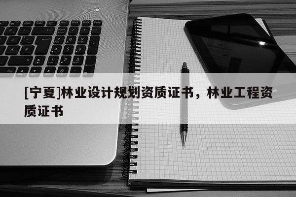 [寧夏]林業設計規劃資質證書，林業工程資質證書