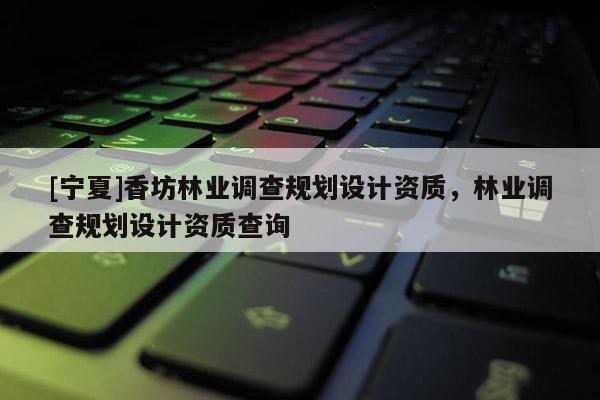 [寧夏]香坊林業調查規劃設計資質，林業調查規劃設計資質查詢