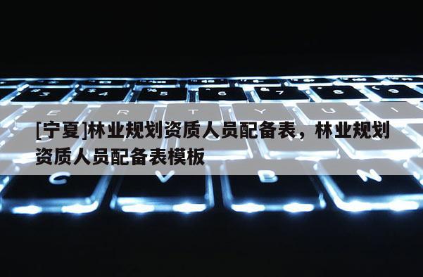 [寧夏]林業(yè)規(guī)劃資質人員配備表，林業(yè)規(guī)劃資質人員配備表模板