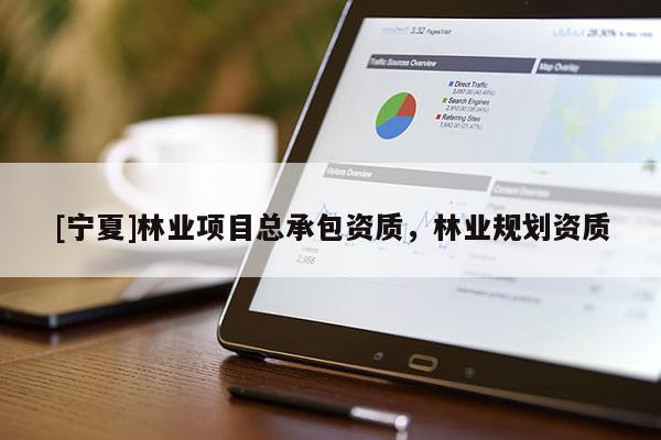 [寧夏]林業(yè)項目總承包資質(zhì)，林業(yè)規(guī)劃資質(zhì)