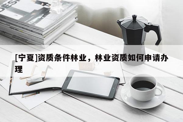 [寧夏]資質(zhì)條件林業(yè)，林業(yè)資質(zhì)如何申請辦理