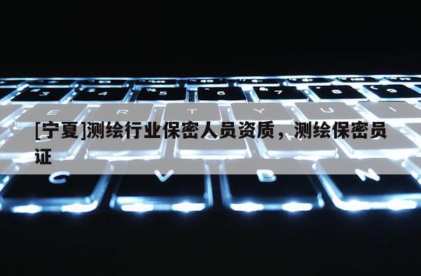 [寧夏]測繪行業保密人員資質，測繪保密員證