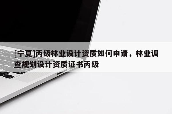 [寧夏]丙級林業設計資質如何申請，林業調查規劃設計資質證書丙級
