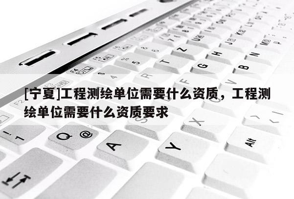[寧夏]工程測(cè)繪單位需要什么資質(zhì)，工程測(cè)繪單位需要什么資質(zhì)要求