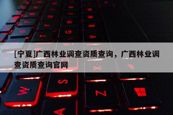[寧夏]廣西林業調查資質查詢，廣西林業調查資質查詢官網