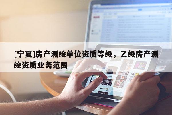 [寧夏]房產(chǎn)測繪單位資質(zhì)等級，乙級房產(chǎn)測繪資質(zhì)業(yè)務(wù)范圍