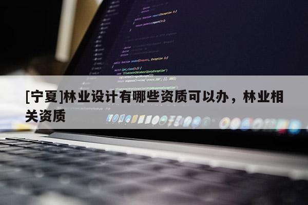 [寧夏]林業設計有哪些資質可以辦，林業相關資質