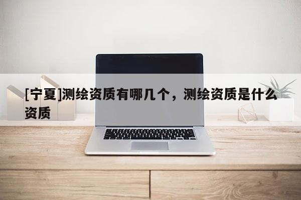 [寧夏]測繪資質有哪幾個，測繪資質是什么資質