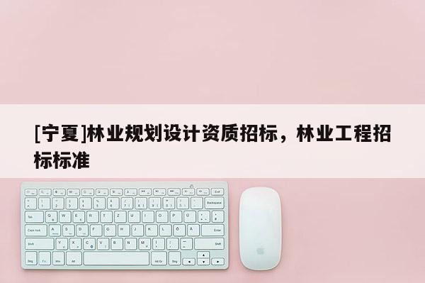 [寧夏]林業規劃設計資質招標，林業工程招標標準