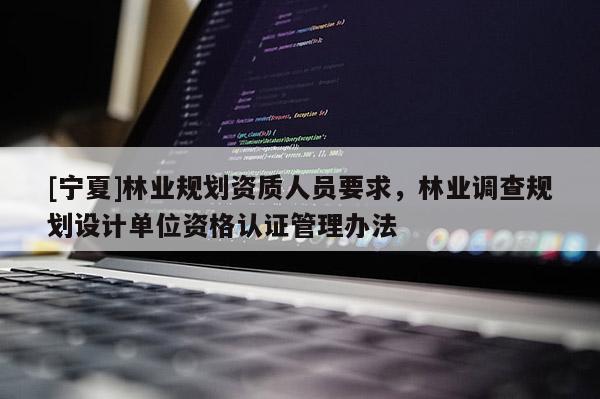[寧夏]林業規劃資質人員要求，林業調查規劃設計單位資格認證管理辦法