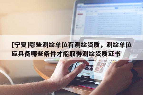 [寧夏]哪些測繪單位有測繪資質，測繪單位應具備哪些條件才能取得測繪資質證書