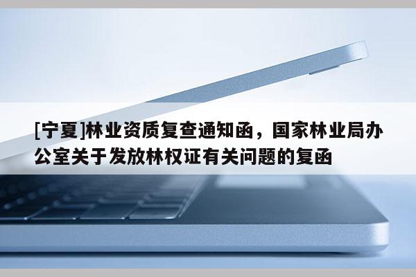 [寧夏]林業資質復查通知函，國家林業局辦公室關于發放林權證有關問題的復函
