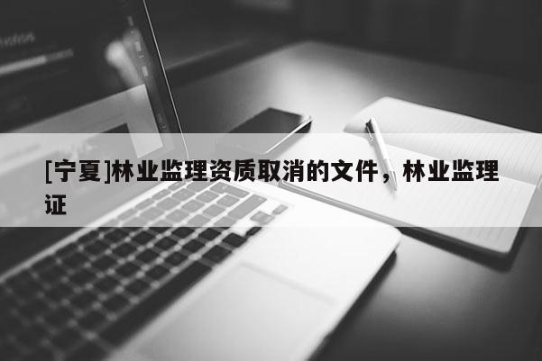 [寧夏]林業監理資質取消的文件，林業監理證