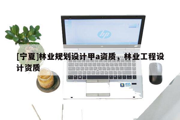 [寧夏]林業規劃設計甲a資質，林業工程設計資質