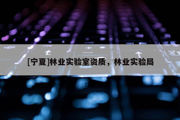 [寧夏]林業實驗室資質，林業實驗局