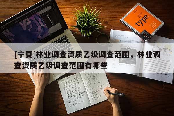 [寧夏]林業調查資質乙級調查范圍，林業調查資質乙級調查范圍有哪些