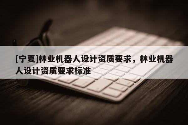 [寧夏]林業機器人設計資質要求，林業機器人設計資質要求標準