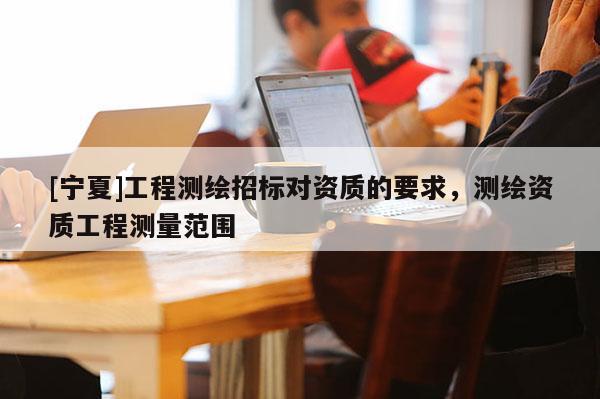 [寧夏]工程測繪招標對資質的要求，測繪資質工程測量范圍