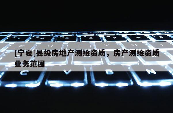 [寧夏]縣級房地產測繪資質，房產測繪資質業務范圍