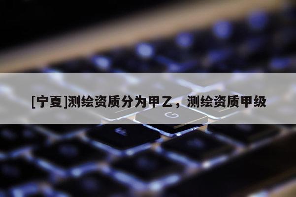 [寧夏]測繪資質分為甲乙，測繪資質甲級