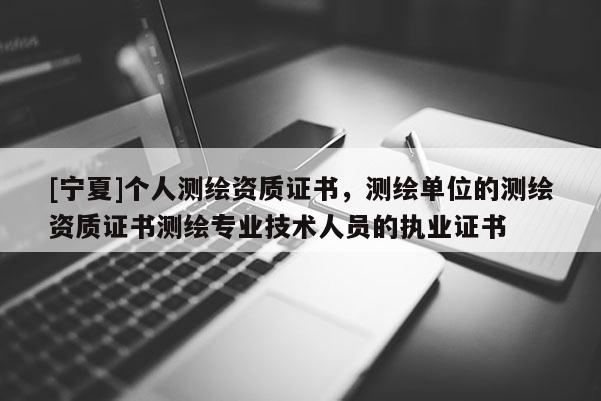 [寧夏]個人測繪資質(zhì)證書，測繪單位的測繪資質(zhì)證書測繪專業(yè)技術(shù)人員的執(zhí)業(yè)證書