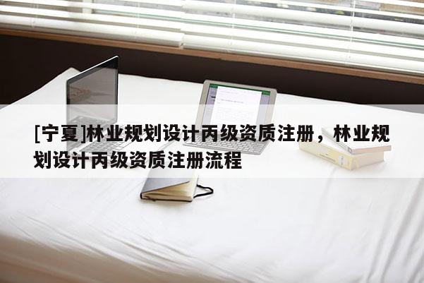 [寧夏]林業規劃設計丙級資質注冊，林業規劃設計丙級資質注冊流程