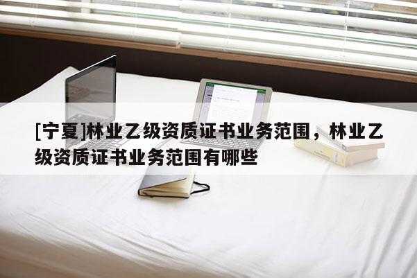 [寧夏]林業乙級資質證書業務范圍，林業乙級資質證書業務范圍有哪些