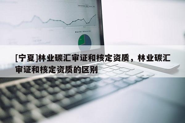 [寧夏]林業碳匯審證和核定資質，林業碳匯審證和核定資質的區別