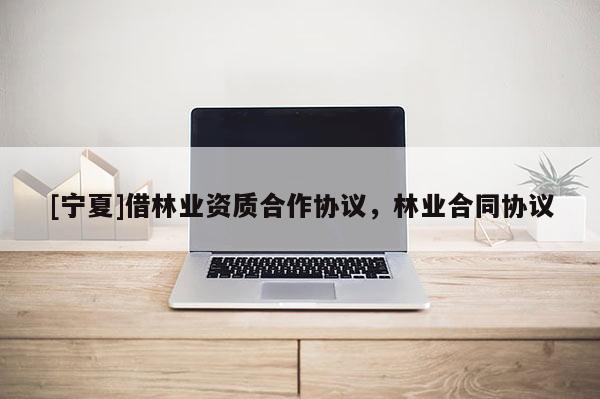 [寧夏]借林業資質合作協議，林業合同協議