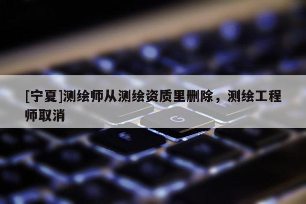 [寧夏]測繪師從測繪資質里刪除，測繪工程師取消