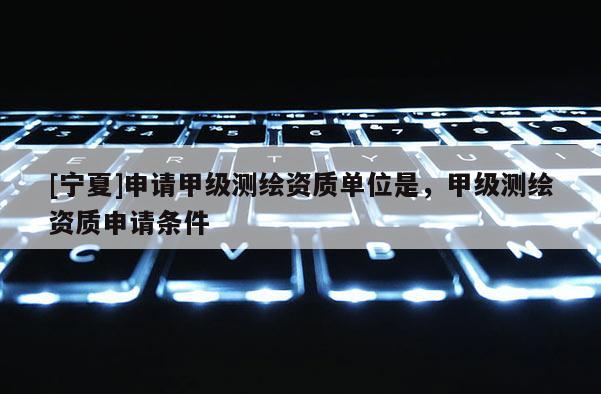 [寧夏]申請甲級測繪資質(zhì)單位是，甲級測繪資質(zhì)申請條件