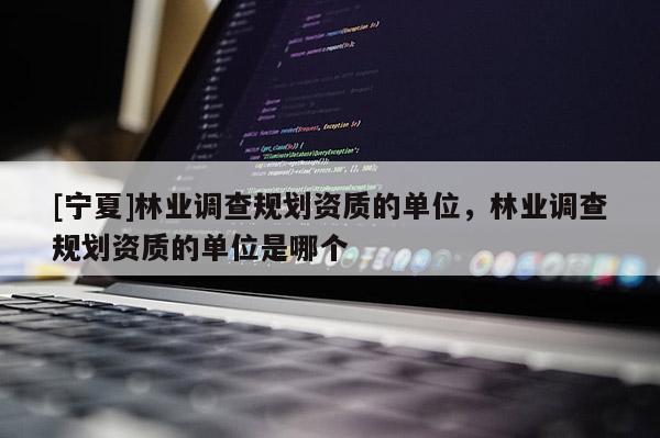 [寧夏]林業調查規劃資質的單位，林業調查規劃資質的單位是哪個