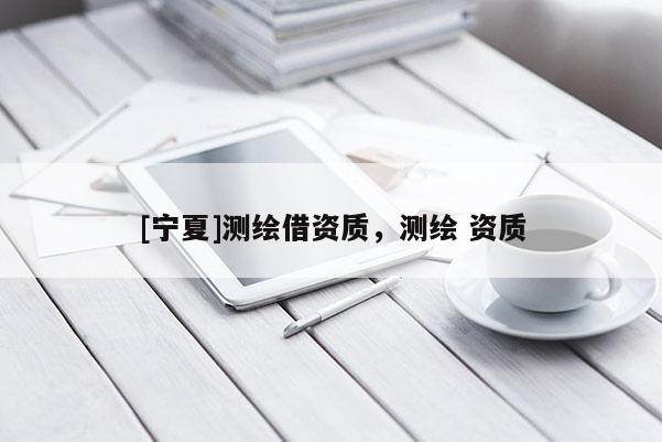 [寧夏]測繪借資質，測繪 資質