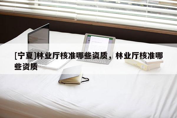 [寧夏]林業(yè)廳核準哪些資質，林業(yè)廳核準哪些資質