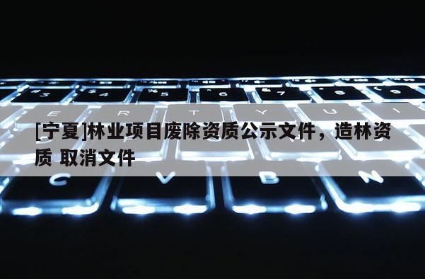 [寧夏]林業項目廢除資質公示文件，造林資質 取消文件