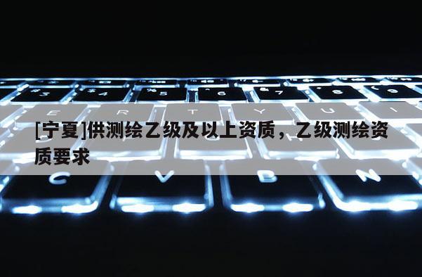 [寧夏]供測繪乙級及以上資質，乙級測繪資質要求