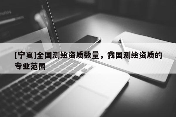 [寧夏]全國測繪資質數量，我國測繪資質的專業范圍