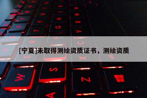 [寧夏]未取得測繪資質(zhì)證書，測繪資質(zhì)