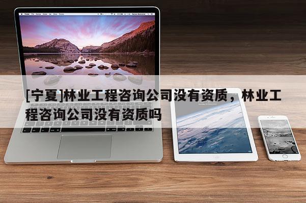 [寧夏]林業(yè)工程咨詢公司沒有資質，林業(yè)工程咨詢公司沒有資質嗎