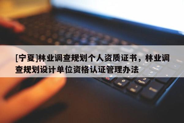 [寧夏]林業調查規劃個人資質證書，林業調查規劃設計單位資格認證管理辦法