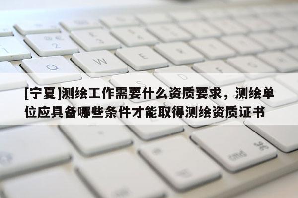 [寧夏]測繪工作需要什么資質(zhì)要求，測繪單位應(yīng)具備哪些條件才能取得測繪資質(zhì)證書