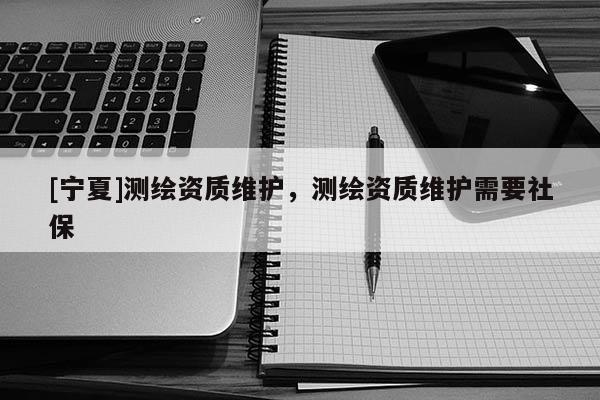 [寧夏]測繪資質維護，測繪資質維護需要社保