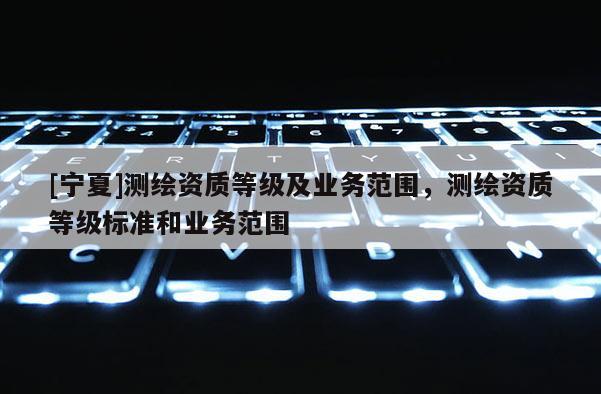 [寧夏]測繪資質等級及業務范圍，測繪資質等級標準和業務范圍