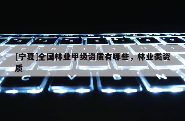 [寧夏]全國林業甲級資質有哪些，林業類資質