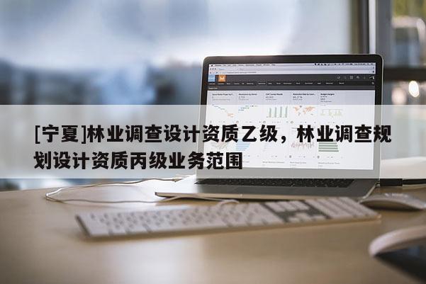 [寧夏]林業調查設計資質乙級，林業調查規劃設計資質丙級業務范圍