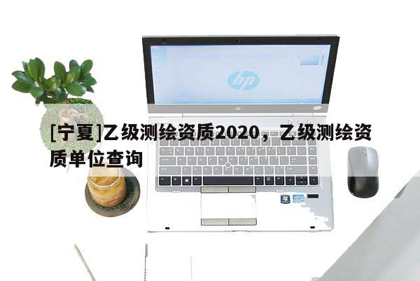 [寧夏]乙級測繪資質2020，乙級測繪資質單位查詢
