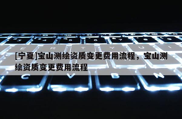 [寧夏]寶山測繪資質(zhì)變更費用流程，寶山測繪資質(zhì)變更費用流程