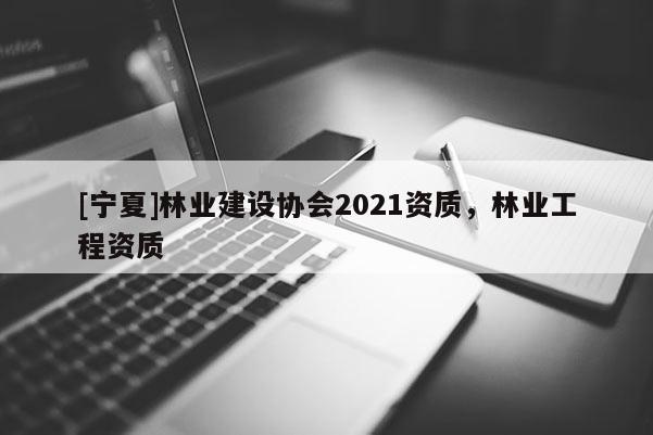 [寧夏]林業(yè)建設協(xié)會2021資質(zhì)，林業(yè)工程資質(zhì)