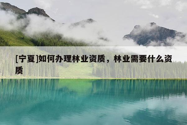 [寧夏]如何辦理林業(yè)資質(zhì)，林業(yè)需要什么資質(zhì)