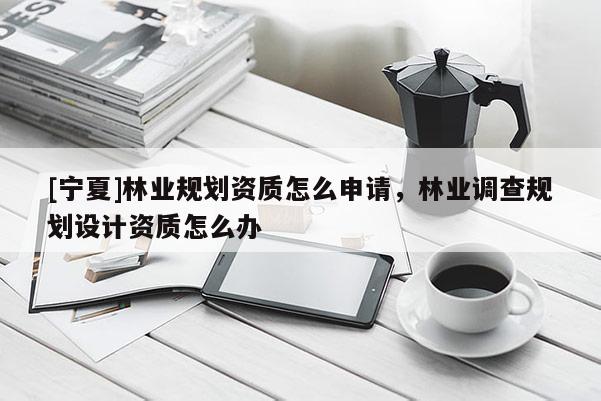 [寧夏]林業規劃資質怎么申請，林業調查規劃設計資質怎么辦